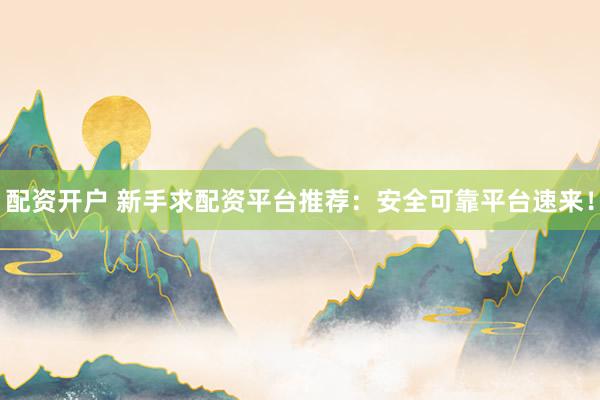 配资开户 新手求配资平台推荐：安全可靠平台速来！