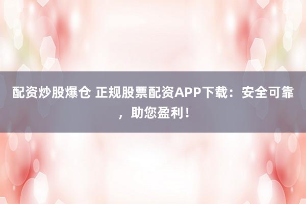 配资炒股爆仓 正规股票配资APP下载：安全可靠，助您盈利！
