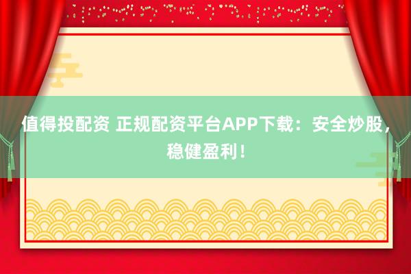 值得投配资 正规配资平台APP下载：安全炒股，稳健盈利！
