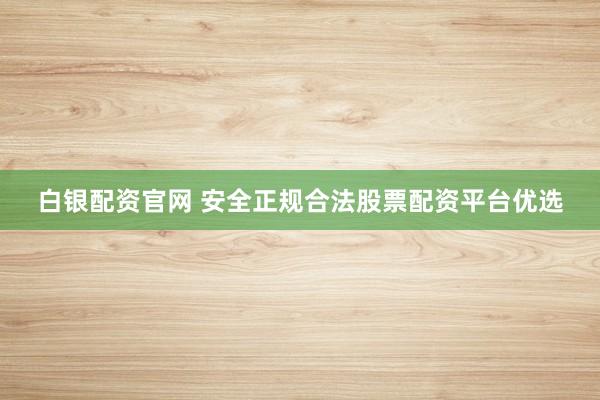 白银配资官网 安全正规合法股票配资平台优选