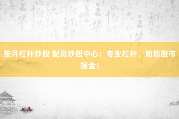 按月杠杆炒股 配资炒股中心：专业杠杆，助您股市掘金！