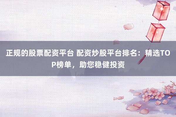 正规的股票配资平台 配资炒股平台排名：精选TOP榜单，助您稳健投资