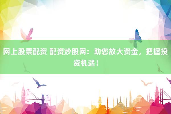 网上股票配资 配资炒股网：助您放大资金，把握投资机遇！