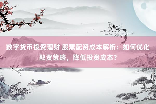 数字货币投资理财 股票配资成本解析：如何优化融资策略，降低投资成本？