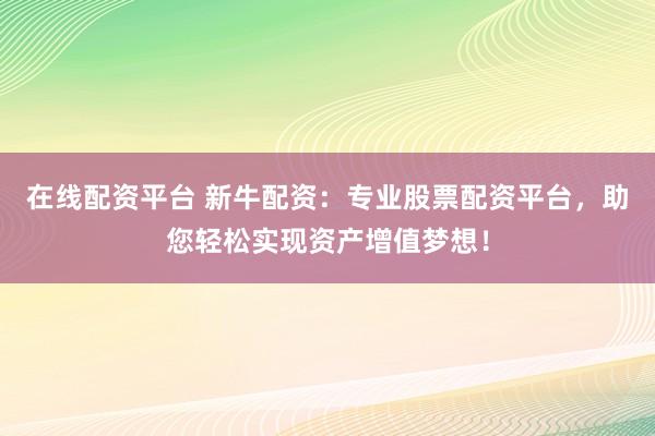 在线配资平台 新牛配资：专业股票配资平台，助您轻松实现资产增值梦想！