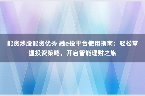 配资炒股配资优秀 融e投平台使用指南：轻松掌握投资策略，开启智能理财之旅