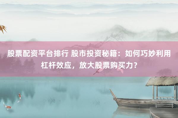股票配资平台排行 股市投资秘籍：如何巧妙利用杠杆效应，放大股票购买力？