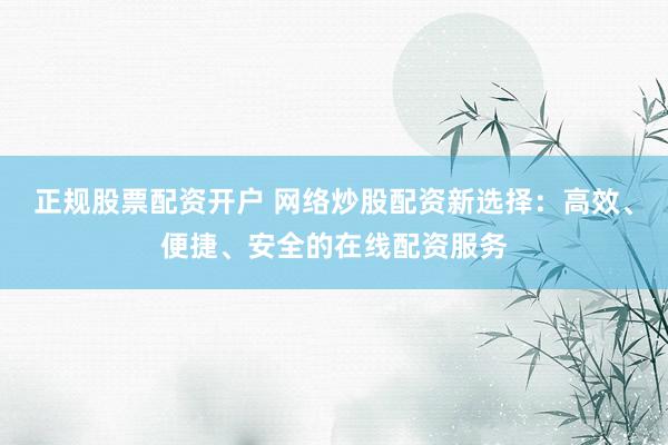 正规股票配资开户 网络炒股配资新选择：高效、便捷、安全的在线配资服务
