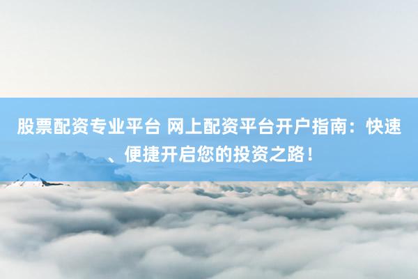 股票配资专业平台 网上配资平台开户指南：快速、便捷开启您的投资之路！