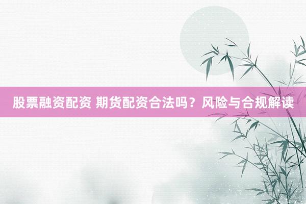 股票融资配资 期货配资合法吗？风险与合规解读