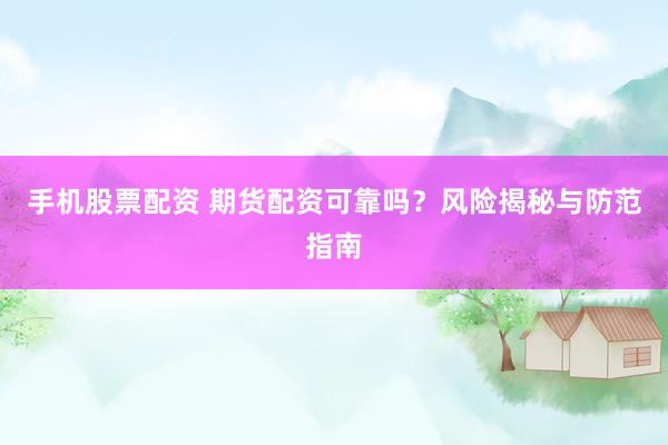 手机股票配资 期货配资可靠吗？风险揭秘与防范指南
