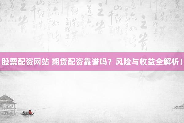 股票配资网站 期货配资靠谱吗？风险与收益全解析！