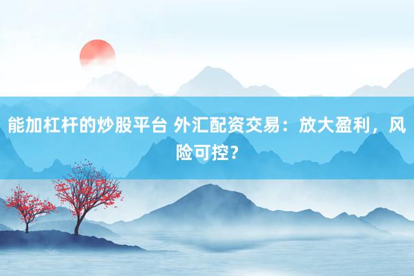 能加杠杆的炒股平台 外汇配资交易：放大盈利，风险可控？