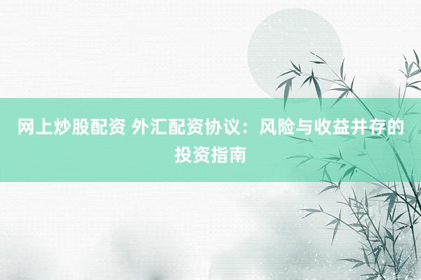 网上炒股配资 外汇配资协议：风险与收益并存的投资指南