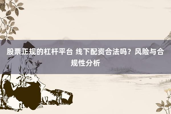 股票正规的杠杆平台 线下配资合法吗？风险与合规性分析