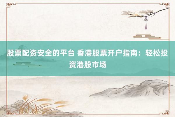 股票配资安全的平台 香港股票开户指南：轻松投资港股市场