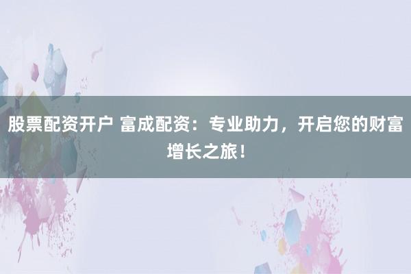 股票配资开户 富成配资：专业助力，开启您的财富增长之旅！