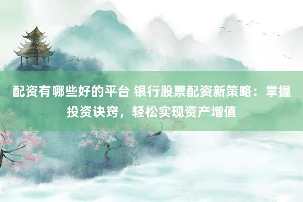 配资有哪些好的平台 银行股票配资新策略：掌握投资诀窍，轻松实现资产增值