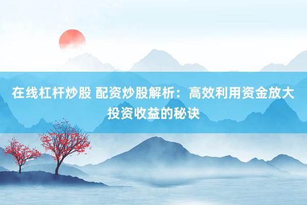 在线杠杆炒股 配资炒股解析：高效利用资金放大投资收益的秘诀