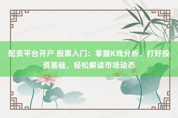 配资平台开户 股票入门：掌握K线分析，打好投资基础，轻松解读市场动态