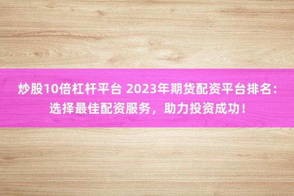 炒股10倍杠杆平台 2023年期货配资平台排名：选择最佳配资服务，助力投资成功！