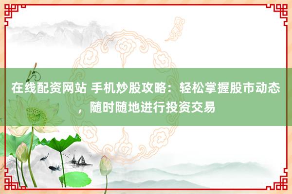 在线配资网站 手机炒股攻略：轻松掌握股市动态，随时随地进行投资交易