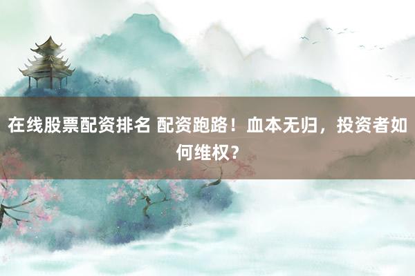 在线股票配资排名 配资跑路！血本无归，投资者如何维权？
