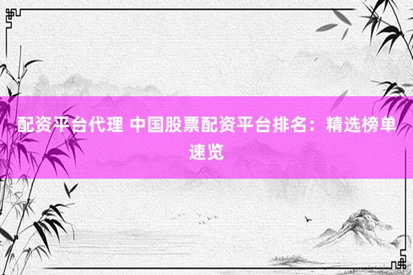 配资平台代理 中国股票配资平台排名：精选榜单速览