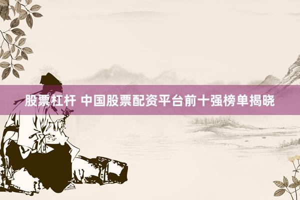 股票杠杆 中国股票配资平台前十强榜单揭晓