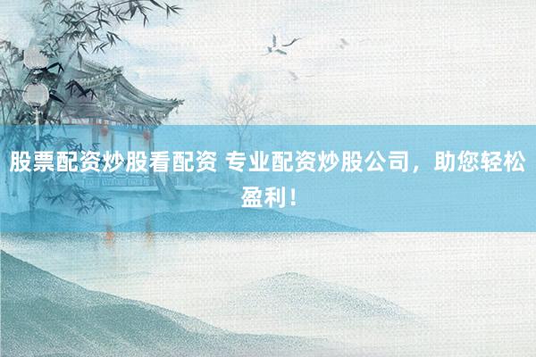 股票配资炒股看配资 专业配资炒股公司，助您轻松盈利！