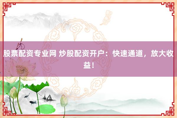 股票配资专业网 炒股配资开户：快速通道，放大收益！