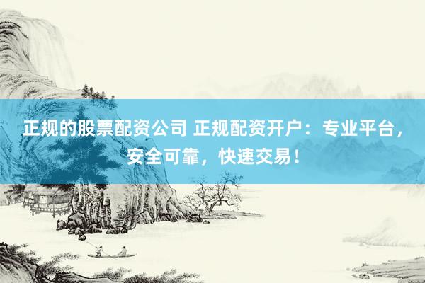 正规的股票配资公司 正规配资开户：专业平台，安全可靠，快速交易！