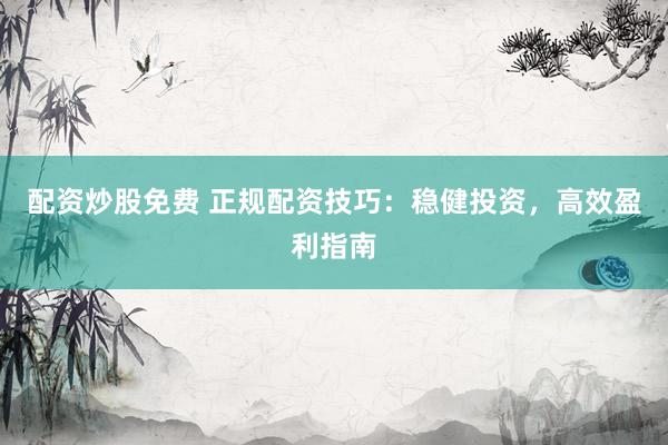 配资炒股免费 正规配资技巧：稳健投资，高效盈利指南