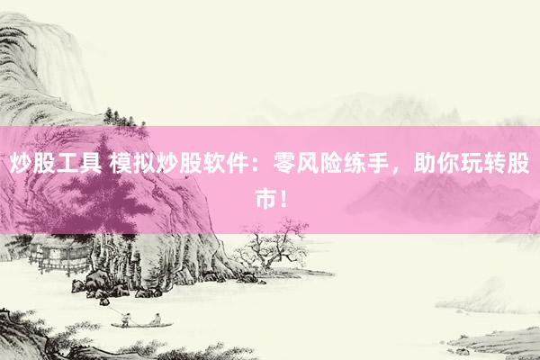 炒股工具 模拟炒股软件：零风险练手，助你玩转股市！