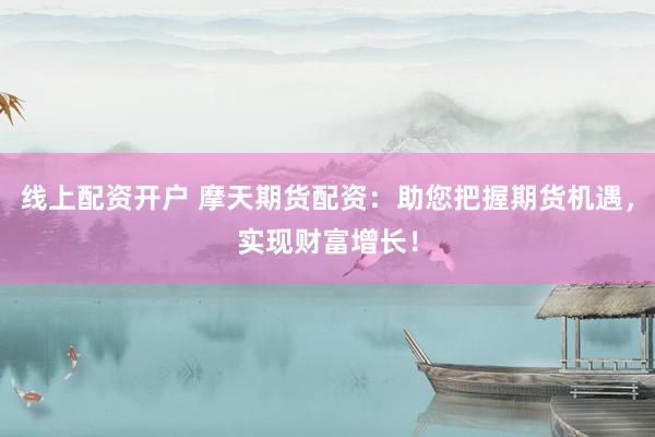 线上配资开户 摩天期货配资：助您把握期货机遇，实现财富增长！