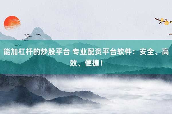 能加杠杆的炒股平台 专业配资平台软件：安全、高效、便捷！