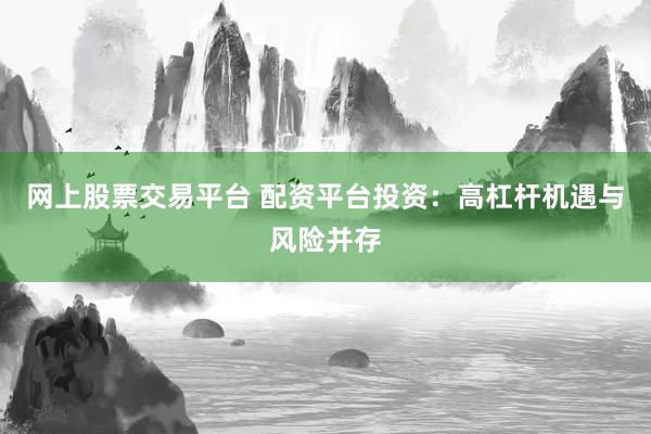 网上股票交易平台 配资平台投资：高杠杆机遇与风险并存