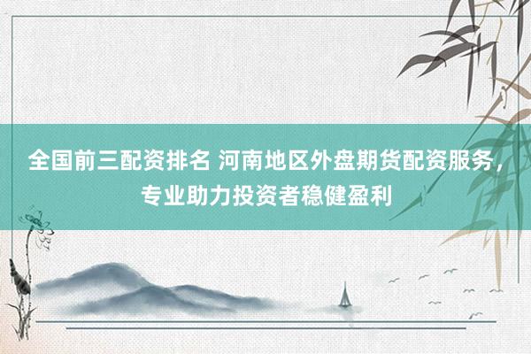 全国前三配资排名 河南地区外盘期货配资服务，专业助力投资者稳健盈利
