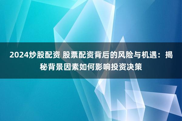 2024炒股配资 股票配资背后的风险与机遇：揭秘背景因素如何影响投资决策