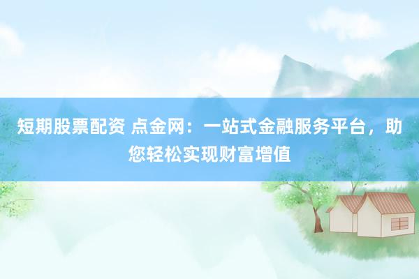 短期股票配资 点金网：一站式金融服务平台，助您轻松实现财富增值