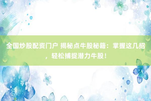 全国炒股配资门户 揭秘点牛股秘籍：掌握这几招，轻松捕捉潜力牛股！