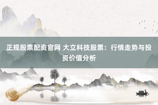 正规股票配资官网 大立科技股票：行情走势与投资价值分析