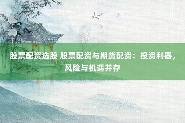 股票配资选股 股票配资与期货配资：投资利器，风险与机遇并存