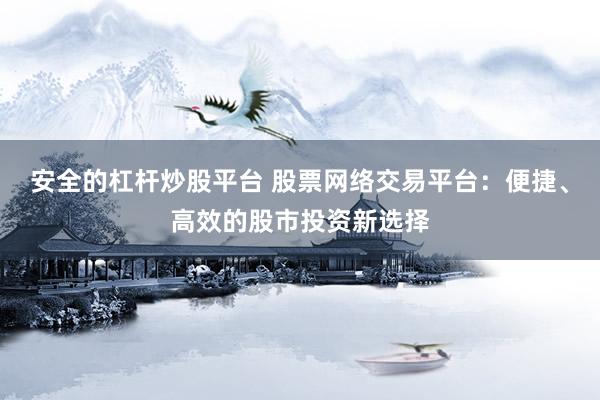 安全的杠杆炒股平台 股票网络交易平台：便捷、高效的股市投资新选择