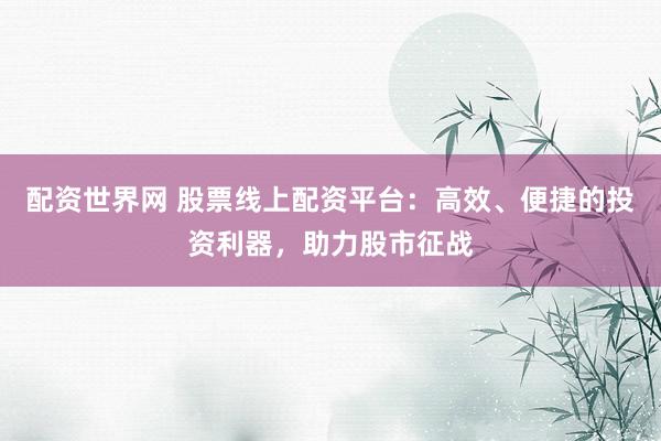 配资世界网 股票线上配资平台：高效、便捷的投资利器，助力股市征战