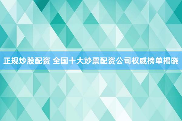 正规炒股配资 全国十大炒票配资公司权威榜单揭晓