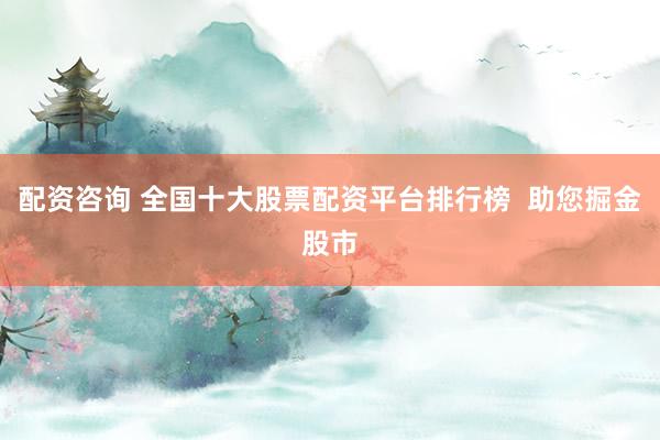 配资咨询 全国十大股票配资平台排行榜  助您掘金股市