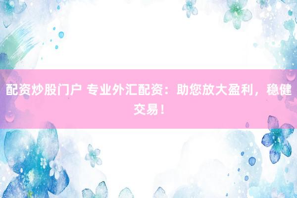 配资炒股门户 专业外汇配资：助您放大盈利，稳健交易！