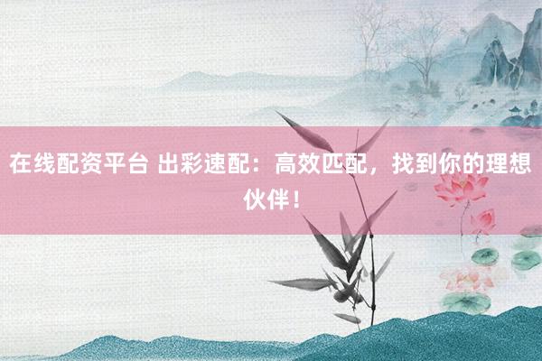 在线配资平台 出彩速配：高效匹配，找到你的理想伙伴！