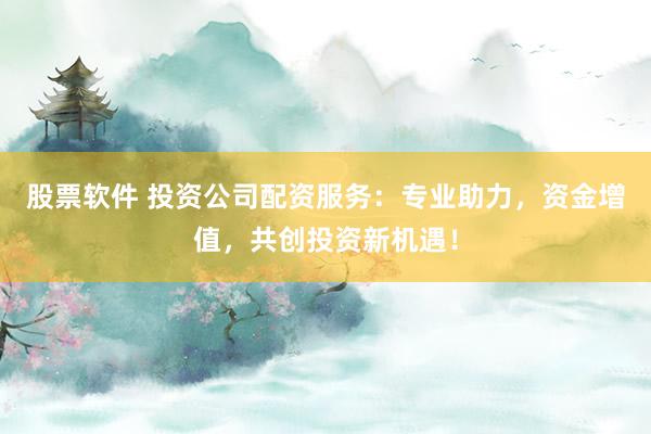 股票软件 投资公司配资服务：专业助力，资金增值，共创投资新机遇！